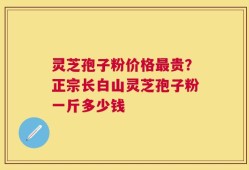 灵芝孢子粉价格最贵？正宗长白山灵芝孢子粉一斤多少钱