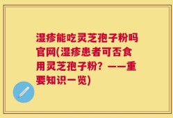 湿疹能吃灵芝孢子粉吗官网(湿疹患者可否食用灵芝孢子粉？——重要知识一览)