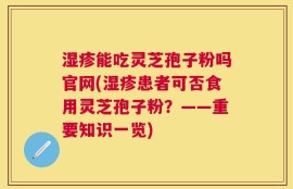 湿疹能吃灵芝孢子粉吗官网(湿疹患者可否食用灵芝孢子粉？——重要知识一览)