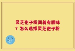 灵芝孢子粉闻着有腥味？怎么选择灵芝孢子粉