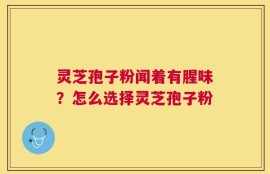 灵芝孢子粉闻着有腥味？怎么选择灵芝孢子粉