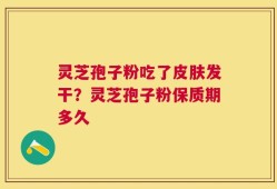 灵芝孢子粉吃了皮肤发干？灵芝孢子粉保质期多久