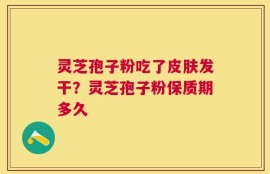 灵芝孢子粉吃了皮肤发干？灵芝孢子粉保质期多久