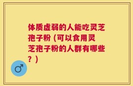 体质虚弱的人能吃灵芝孢子粉 (可以食用灵芝孢子粉的人群有哪些？)