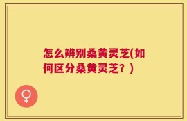 怎么辨别桑黄灵芝(如何区分桑黄灵芝？)