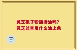 灵芝孢子粉能掺油吗？灵芝盆景用什么油上色