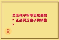 灵芝孢子粉专卖店西安？正品灵芝孢子粉销售？