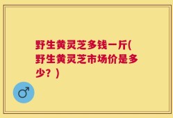 野生黄灵芝多钱一斤(野生黄灵芝市场价是多少？)