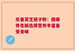 乐普灵芝孢子粉：健康养生新选择营养丰富备受青睐