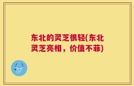 东北的灵芝很轻(东北灵芝亮相，价值不菲)
