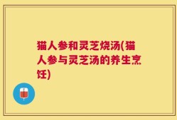 猫人参和灵芝烧汤(猫人参与灵芝汤的养生烹饪)