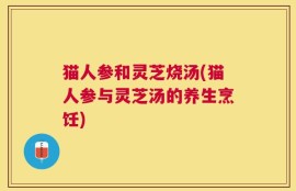 猫人参和灵芝烧汤(猫人参与灵芝汤的养生烹饪)