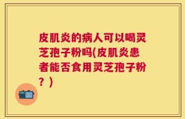 皮肌炎的病人可以喝灵芝孢子粉吗(皮肌炎患者能否食用灵芝孢子粉？)