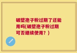 破壁孢子粉过期了还能用吗(破壁孢子粉过期可否继续使用？)