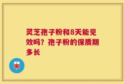 灵芝孢子粉和8天能见效吗？孢子粉的保质期多长