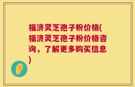 福济灵芝孢子粉价格(福济灵芝孢子粉价格咨询，了解更多购买信息)