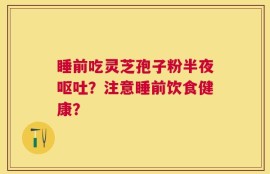 睡前吃灵芝孢子粉半夜呕吐？注意睡前饮食健康？
