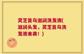 灵芝首乌滋润洗发液(滋润头发，灵芝首乌洗发液来袭！)