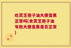 吃灵芝孢子油大便变黑正常吗(食灵芝孢子油导致大便变黑是否正常)