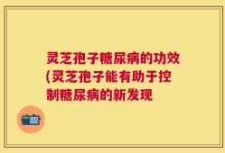 灵芝孢子糖尿病的功效(灵芝孢子能有助于控制糖尿病的新发现