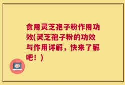 食用灵芝孢子粉作用功效(灵芝孢子粉的功效与作用详解，快来了解吧！)
