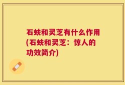石蚨和灵芝有什么作用(石蚨和灵芝：惊人的功效简介)