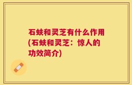 石蚨和灵芝有什么作用(石蚨和灵芝：惊人的功效简介)