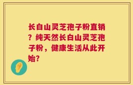 长白山灵芝孢子粉直销？纯天然长白山灵芝孢子粉，健康生活从此开始？