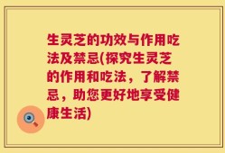 生灵芝的功效与作用吃法及禁忌(探究生灵芝的作用和吃法，了解禁忌，助您更好地享受健康生活)