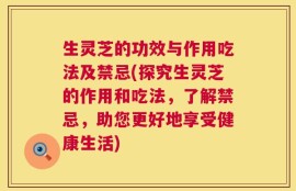 生灵芝的功效与作用吃法及禁忌(探究生灵芝的作用和吃法，了解禁忌，助您更好地享受健康生活)