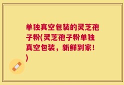 单独真空包装的灵芝孢子粉(灵芝孢子粉单独真空包装，新鲜到家！)