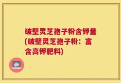 破壁灵芝孢子粉含钾量(破壁灵芝孢子粉：富含高钾肥料)