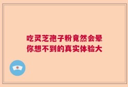 吃灵芝孢子粉竟然会晕你想不到的真实体验大