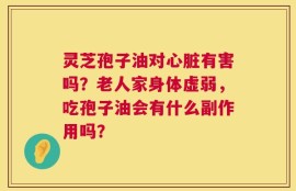 灵芝孢子油对心脏有害吗？老人家身体虚弱，吃孢子油会有什么副作用吗？