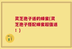灵芝孢子送的蜂蜜(灵芝孢子搭配蜂蜜超值送！)