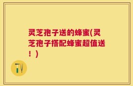 灵芝孢子送的蜂蜜(灵芝孢子搭配蜂蜜超值送！)