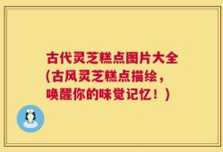 古代灵芝糕点图片大全(古风灵芝糕点描绘，唤醒你的味觉记忆！)