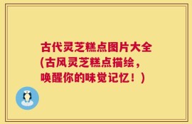 古代灵芝糕点图片大全(古风灵芝糕点描绘，唤醒你的味觉记忆！)