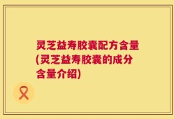灵芝益寿胶囊配方含量(灵芝益寿胶囊的成分含量介绍)