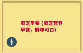 灵芝早餐 (灵芝营养早餐，鲜味可口)