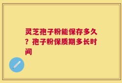 灵芝孢子粉能保存多久？孢子粉保质期多长时间