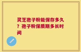 灵芝孢子粉能保存多久？孢子粉保质期多长时间