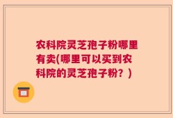 农科院灵芝孢子粉哪里有卖(哪里可以买到农科院的灵芝孢子粉？)