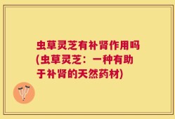 虫草灵芝有补肾作用吗(虫草灵芝：一种有助于补肾的天然药材)