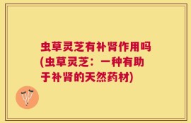 虫草灵芝有补肾作用吗(虫草灵芝：一种有助于补肾的天然药材)