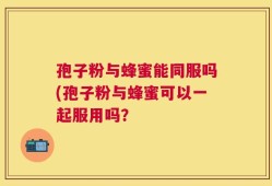 孢子粉与蜂蜜能同服吗(孢子粉与蜂蜜可以一起服用吗？