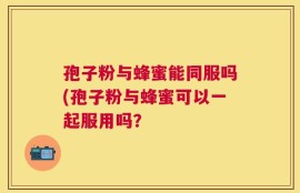 孢子粉与蜂蜜能同服吗(孢子粉与蜂蜜可以一起服用吗？