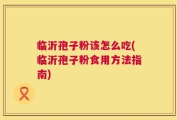 临沂孢子粉该怎么吃(临沂孢子粉食用方法指南)