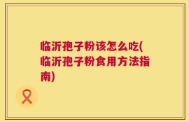 临沂孢子粉该怎么吃(临沂孢子粉食用方法指南)