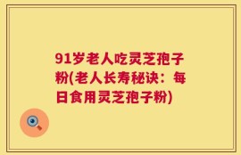 91岁老人吃灵芝孢子粉(老人长寿秘诀：每日食用灵芝孢子粉)